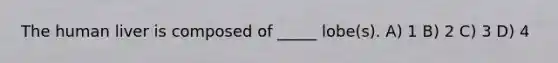 The human liver is composed of _____ lobe(s). A) 1 B) 2 C) 3 D) 4