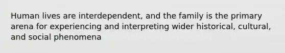 Human lives are interdependent, and the family is the primary arena for experiencing and interpreting wider historical, cultural, and social phenomena