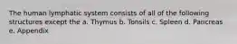 The human lymphatic system consists of all of the following structures except the a. Thymus b. Tonsils c. Spleen d. Pancreas e. Appendix