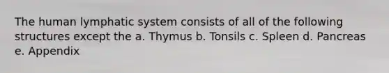 The human lymphatic system consists of all of the following structures except the a. Thymus b. Tonsils c. Spleen d. Pancreas e. Appendix