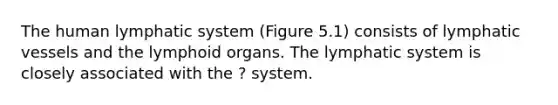 The human lymphatic system (Figure 5.1) consists of lymphatic vessels and the lymphoid organs. The lymphatic system is closely associated with the ? system.