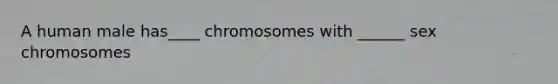 A human male has____ chromosomes with ______ sex chromosomes