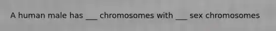 A human male has ___ chromosomes with ___ sex chromosomes