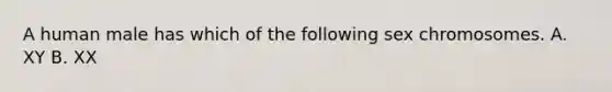 A human male has which of the following sex chromosomes. A. XY B. XX