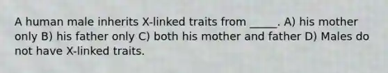 A human male inherits X-linked traits from _____. A) his mother only B) his father only C) both his mother and father D) Males do not have X-linked traits.