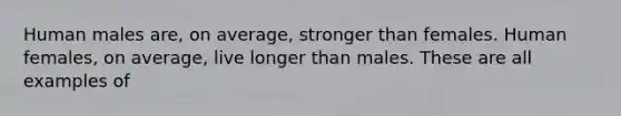 Human males are, on average, stronger than females. Human females, on average, live longer than males. These are all examples of