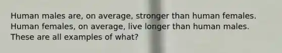 Human males are, on average, stronger than human females. Human females, on average, live longer than human males. These are all examples of what?