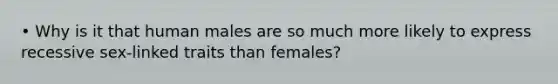 • Why is it that human males are so much more likely to express recessive sex-linked traits than females?