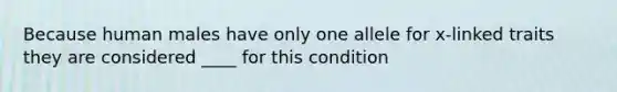 Because human males have only one allele for x-linked traits they are considered ____ for this condition