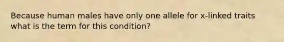 Because human males have only one allele for x-linked traits what is the term for this condition?