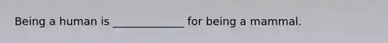 Being a human is _____________ for being a mammal.