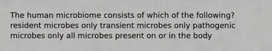 The human microbiome consists of which of the following? resident microbes only transient microbes only pathogenic microbes only all microbes present on or in the body