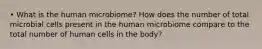 • What is the human microbiome? How does the number of total microbial cells present in the human microbiome compare to the total number of human cells in the body?