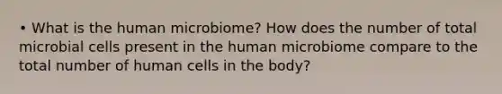 • What is the human microbiome? How does the number of total microbial cells present in the human microbiome compare to the total number of human cells in the body?