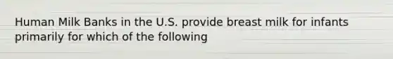 Human Milk Banks in the U.S. provide breast milk for infants primarily for which of the following