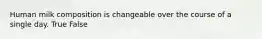 Human milk composition is changeable over the course of a single day. True False