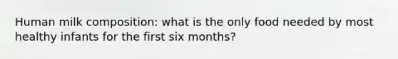 Human milk composition: what is the only food needed by most healthy infants for the first six months?