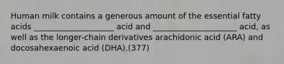 Human milk contains a generous amount of the essential fatty acids ____________________ acid and _____________________ acid, as well as the longer-chain derivatives arachidonic acid (ARA) and docosahexaenoic acid (DHA).(377)