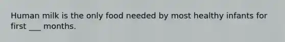 Human milk is the only food needed by most healthy infants for first ___ months.