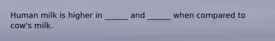 Human milk is higher in ______ and ______ when compared to cow's milk.