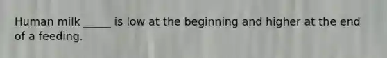 Human milk _____ is low at the beginning and higher at the end of a feeding.