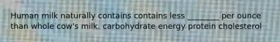 Human milk naturally contains contains less ________ per ounce than whole cow's milk. carbohydrate energy protein cholesterol