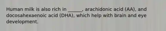 Human milk is also rich in ______, arachidonic acid (AA), and docosahexaenoic acid (DHA), which help with brain and eye development.