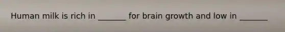 Human milk is rich in _______ for brain growth and low in _______