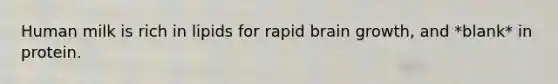 Human milk is rich in lipids for rapid brain growth, and *blank* in protein.