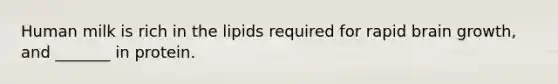 Human milk is rich in the lipids required for rapid brain growth, and _______ in protein.