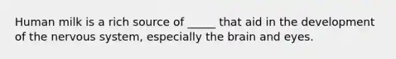 Human milk is a rich source of _____ that aid in the development of the nervous system, especially the brain and eyes.