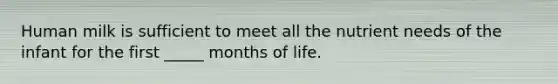 Human milk is sufficient to meet all the nutrient needs of the infant for the first _____ months of life.