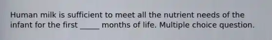 Human milk is sufficient to meet all the nutrient needs of the infant for the first _____ months of life. Multiple choice question.