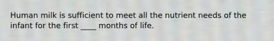 Human milk is sufficient to meet all the nutrient needs of the infant for the first ____ months of life.