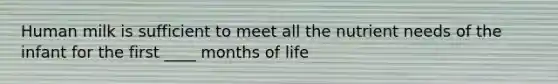 Human milk is sufficient to meet all the nutrient needs of the infant for the first ____ months of life