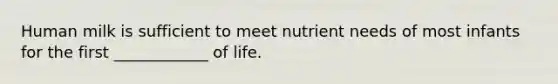 Human milk is sufficient to meet nutrient needs of most infants for the first ____________ of life.