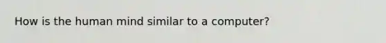 How is the human mind similar to a computer?