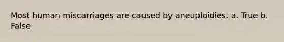 Most human miscarriages are caused by aneuploidies. a. True b. False