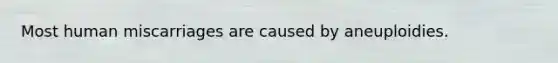 Most human miscarriages are caused by aneuploidies.