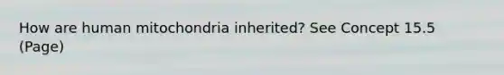 How are human mitochondria inherited? See Concept 15.5 (Page)