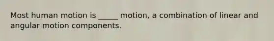 Most human motion is _____ motion, a combination of linear and angular motion components.