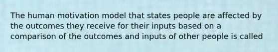 The human motivation model that states people are affected by the outcomes they receive for their inputs based on a comparison of the outcomes and inputs of other people is called