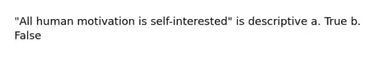 "All human motivation is self-interested" is descriptive a. True b. False