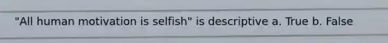 "All human motivation is selfish" is descriptive a. True b. False