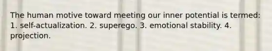 The human motive toward meeting our inner potential is termed: 1. self-actualization. 2. superego. 3. emotional stability. 4. projection.
