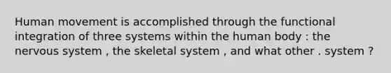 Human movement is accomplished through the functional integration of three systems within the human body : the nervous system , the skeletal system , and what other . system ?