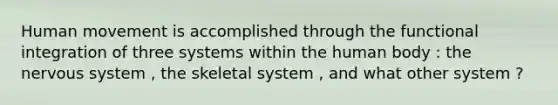 Human movement is accomplished through the functional integration of three systems within the human body : the nervous system , the skeletal system , and what other system ?