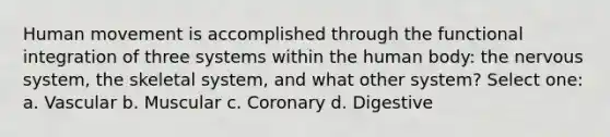 Human movement is accomplished through the functional integration of three systems within the human body: the nervous system, the skeletal system, and what other system? Select one: a. Vascular b. Muscular c. Coronary d. Digestive