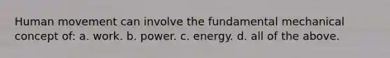 Human movement can involve the fundamental mechanical concept of: a. work. b. power. c. energy. d. all of the above.