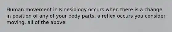 Human movement in Kinesiology occurs when there is a change in position of any of your body parts. a reflex occurs you consider moving. all of the above.